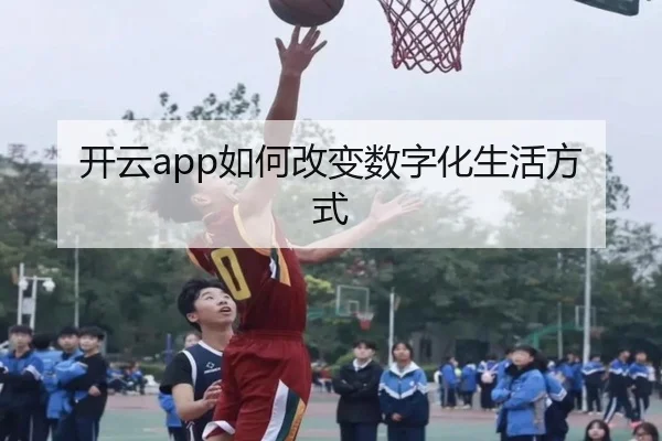 开云app如何改变数字化生活方式